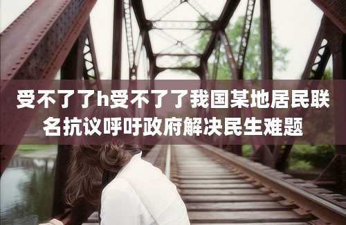 受不了了h受不了了我国某地居民联名抗议呼吁政府解决民生难题