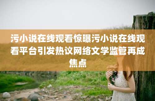 污小说在线观看惊曝污小说在线观看平台引发热议网络文学监管再成焦点