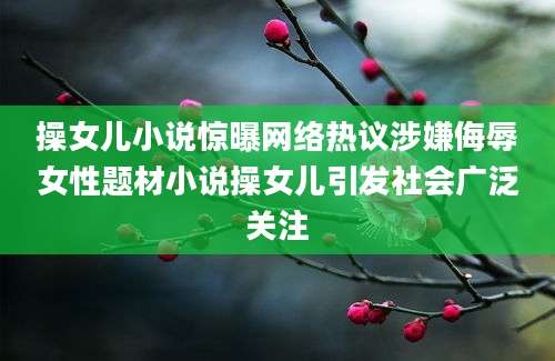操女儿小说惊曝网络热议涉嫌侮辱女性题材小说操女儿引发社会广泛关注