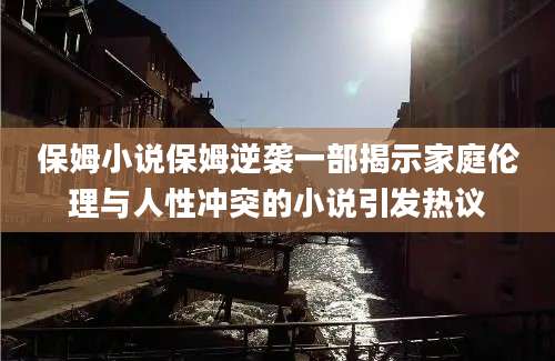 保姆小说保姆逆袭一部揭示家庭伦理与人性冲突的小说引发热议