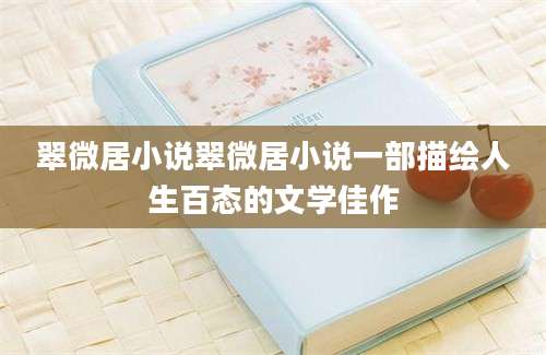 翠微居小说翠微居小说一部描绘人生百态的文学佳作