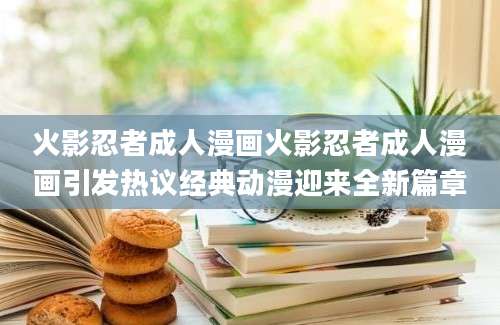 火影忍者成人漫画火影忍者成人漫画引发热议经典动漫迎来全新篇章