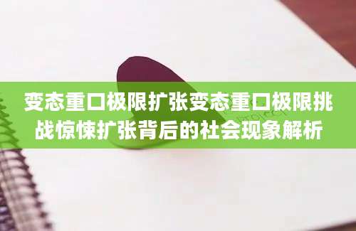 变态重口极限扩张变态重口极限挑战惊悚扩张背后的社会现象解析