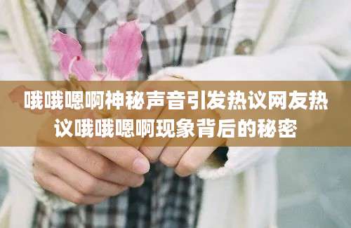 哦哦嗯啊神秘声音引发热议网友热议哦哦嗯啊现象背后的秘密