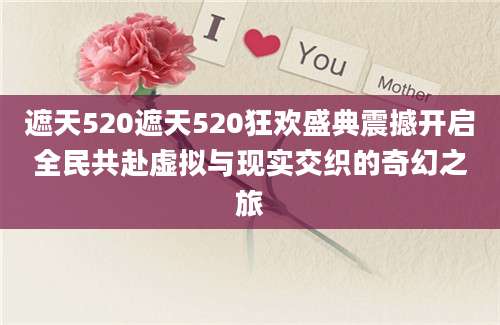 遮天520遮天520狂欢盛典震撼开启全民共赴虚拟与现实交织的奇幻之旅