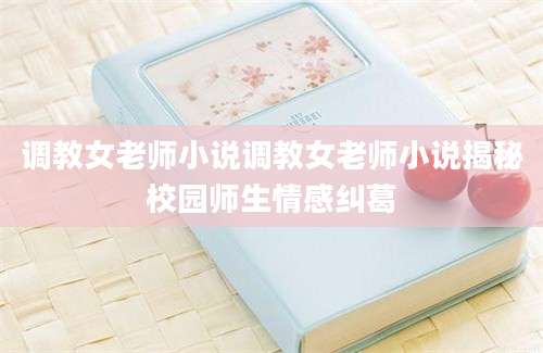 调教女老师小说调教女老师小说揭秘校园师生情感纠葛