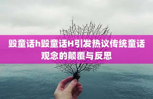 毁童话h毁童话H引发热议传统童话观念的颠覆与反思