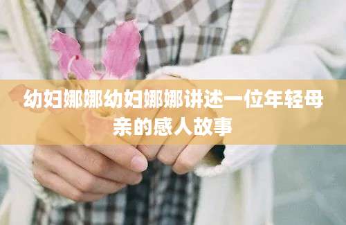 幼妇娜娜幼妇娜娜讲述一位年轻母亲的感人故事