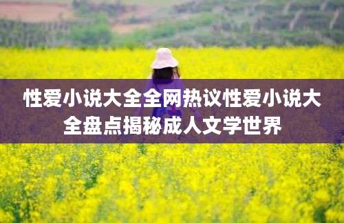 性爱小说大全全网热议性爱小说大全盘点揭秘成人文学世界