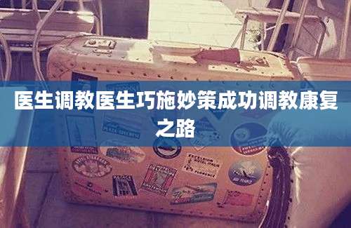 医生调教医生巧施妙策成功调教康复之路