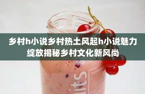 乡村h小说乡村热土风起h小说魅力绽放揭秘乡村文化新风尚