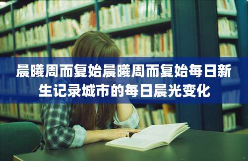 晨曦周而复始晨曦周而复始每日新生记录城市的每日晨光变化
