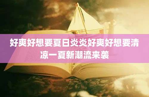 好爽好想要夏日炎炎好爽好想要清凉一夏新潮流来袭