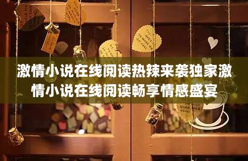 激情小说在线阅读热辣来袭独家激情小说在线阅读畅享情感盛宴