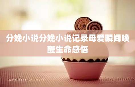 分娩小说分娩小说记录母爱瞬间唤醒生命感悟