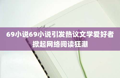 69小说69小说引发热议文学爱好者掀起网络阅读狂潮