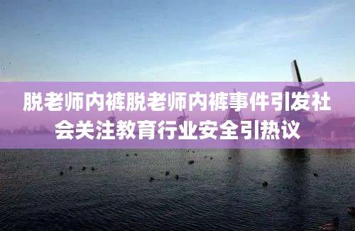 脱老师内裤脱老师内裤事件引发社会关注教育行业安全引热议