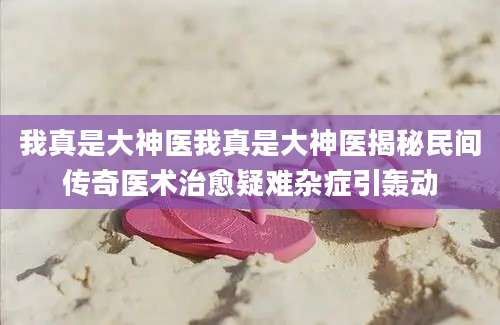 我真是大神医我真是大神医揭秘民间传奇医术治愈疑难杂症引轰动
