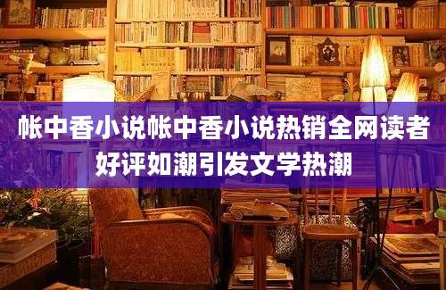帐中香小说帐中香小说热销全网读者好评如潮引发文学热潮