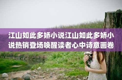 江山如此多娇小说江山如此多娇小说热销登场唤醒读者心中诗意画卷