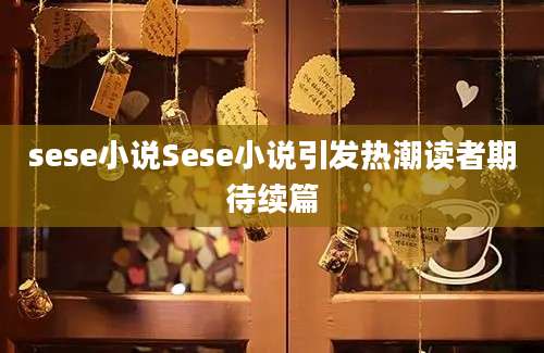 sese小说Sese小说引发热潮读者期待续篇