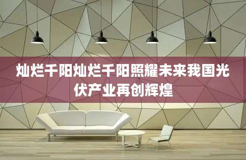 灿烂千阳灿烂千阳照耀未来我国光伏产业再创辉煌