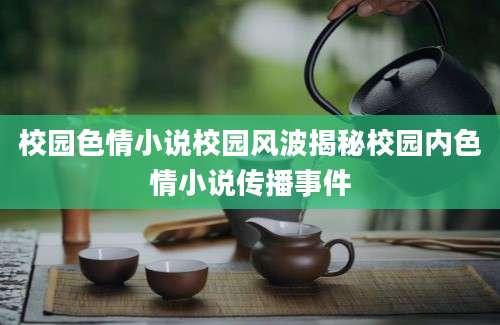 校园色情小说校园风波揭秘校园内色情小说传播事件