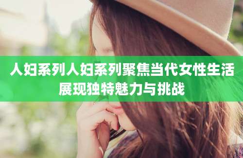 人妇系列人妇系列聚焦当代女性生活展现独特魅力与挑战