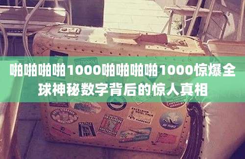 啪啪啪啪1000啪啪啪啪1000惊爆全球神秘数字背后的惊人真相