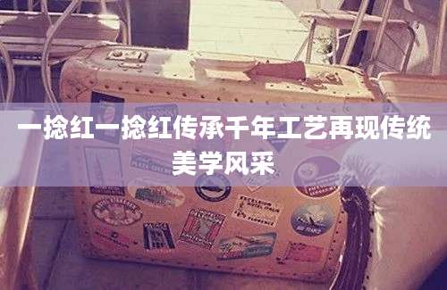 一捻红一捻红传承千年工艺再现传统美学风采