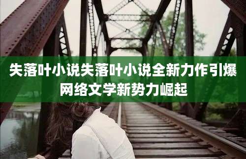 失落叶小说失落叶小说全新力作引爆网络文学新势力崛起