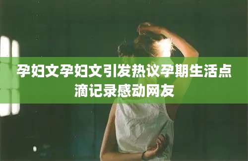 孕妇文孕妇文引发热议孕期生活点滴记录感动网友