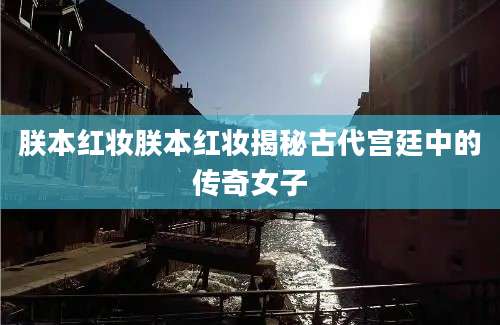 朕本红妆朕本红妆揭秘古代宫廷中的传奇女子