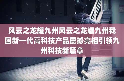 风云之龙耀九州风云之龙耀九州我国新一代高科技产品震撼亮相引领九州科技新篇章
