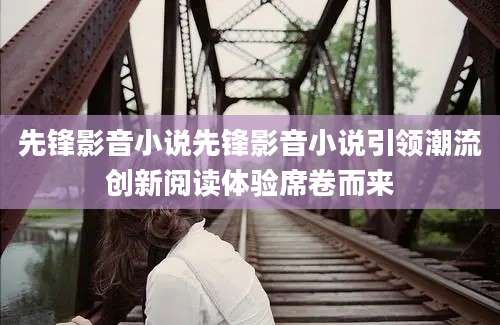 先锋影音小说先锋影音小说引领潮流创新阅读体验席卷而来