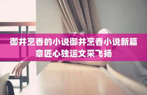 御井烹香的小说御井烹香小说新篇章匠心独运文采飞扬
