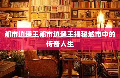 都市逍遥王都市逍遥王揭秘城市中的传奇人生