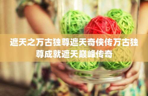 遮天之万古独尊遮天奇侠传万古独尊成就遮天巅峰传奇