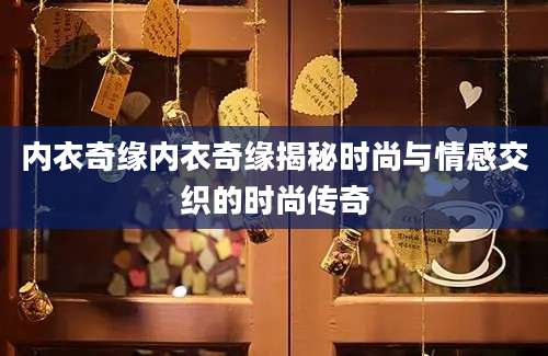 内衣奇缘内衣奇缘揭秘时尚与情感交织的时尚传奇