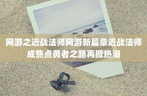 网游之近战法师网游新篇章近战法师成焦点勇者之路再掀热潮