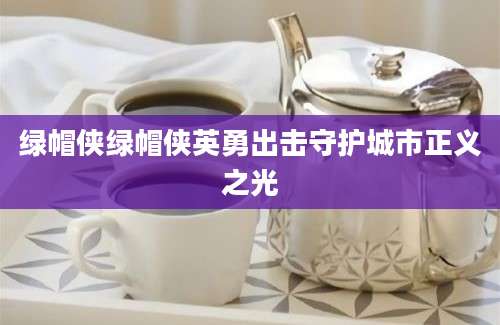 绿帽侠绿帽侠英勇出击守护城市正义之光