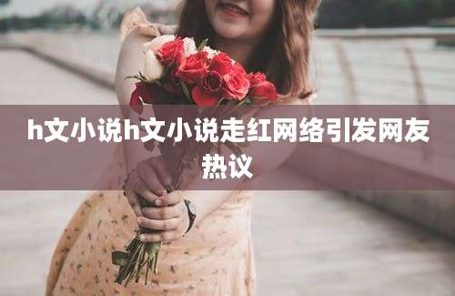 h文小说h文小说走红网络引发网友热议