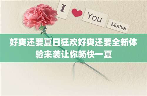 好爽还要夏日狂欢好爽还要全新体验来袭让你畅快一夏