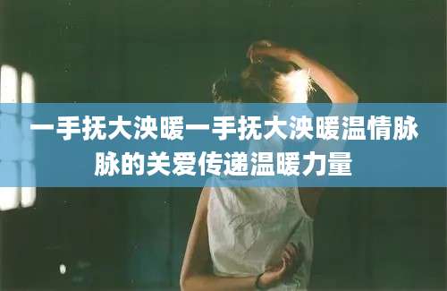 一手抚大泱暖一手抚大泱暖温情脉脉的关爱传递温暖力量