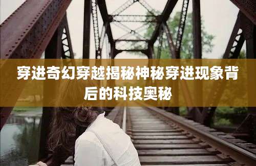 穿进奇幻穿越揭秘神秘穿进现象背后的科技奥秘
