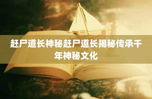 赶尸道长神秘赶尸道长揭秘传承千年神秘文化