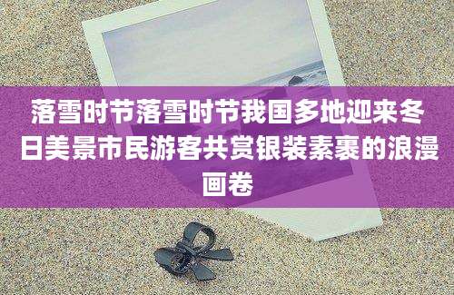 落雪时节落雪时节我国多地迎来冬日美景市民游客共赏银装素裹的浪漫画卷