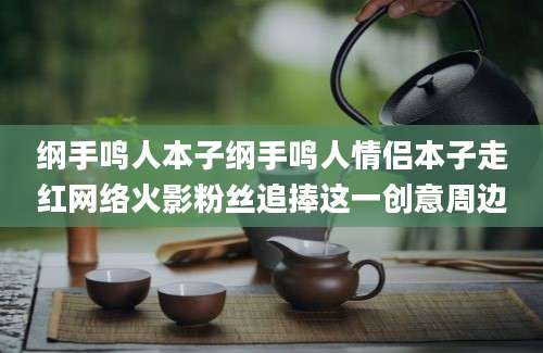 纲手鸣人本子纲手鸣人情侣本子走红网络火影粉丝追捧这一创意周边