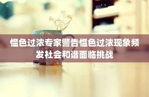 愠色过浓专家警告愠色过浓现象频发社会和谐面临挑战