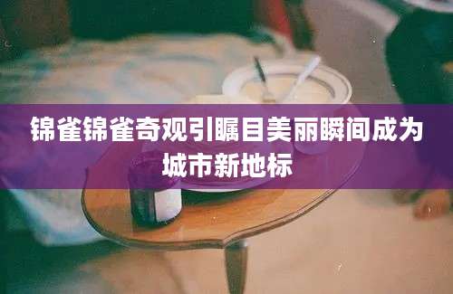 锦雀锦雀奇观引瞩目美丽瞬间成为城市新地标